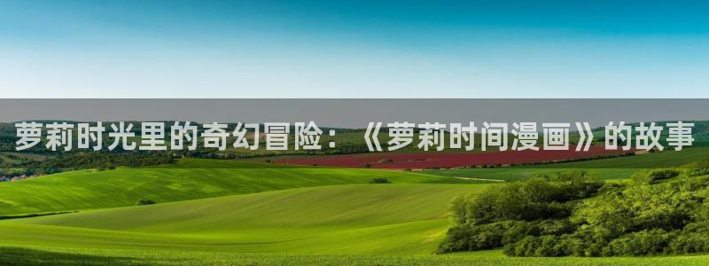 漫蛙漫画在线入口免费进漫蛙漫画：萝莉时光里的奇幻冒险：《萝莉时间漫画》的故事